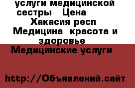 услуги медицинской сестры › Цена ­ 100 - Хакасия респ. Медицина, красота и здоровье » Медицинские услуги   